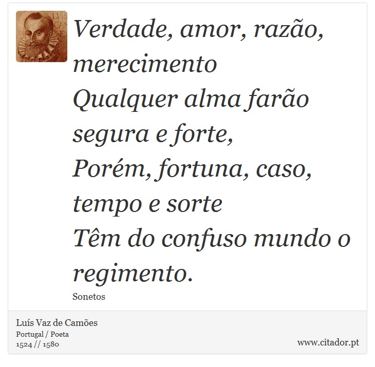Verdade, amor, razão, merecimento <br />
 Qualquer alma farão segura e forte, <br />
 Porém, fortuna, caso, tempo e sorte <br />
 Têm do confuso mundo o regimento. - Luís Vaz de Camões - Frases