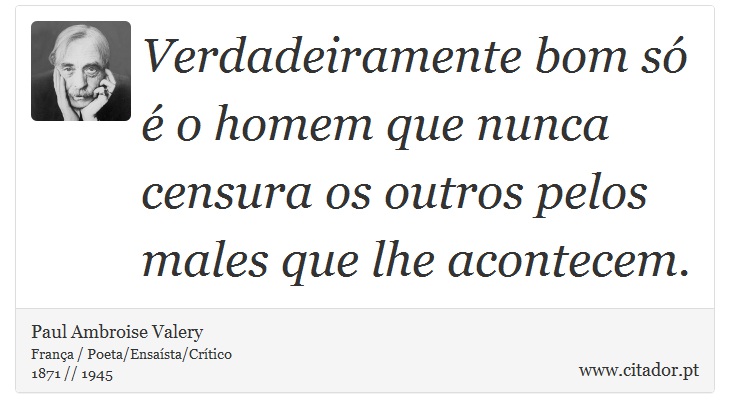 Verdadeiramente bom só é o homem que nunca censura os outros pelos males que lhe acontecem. - Paul Ambroise Valery - Frases