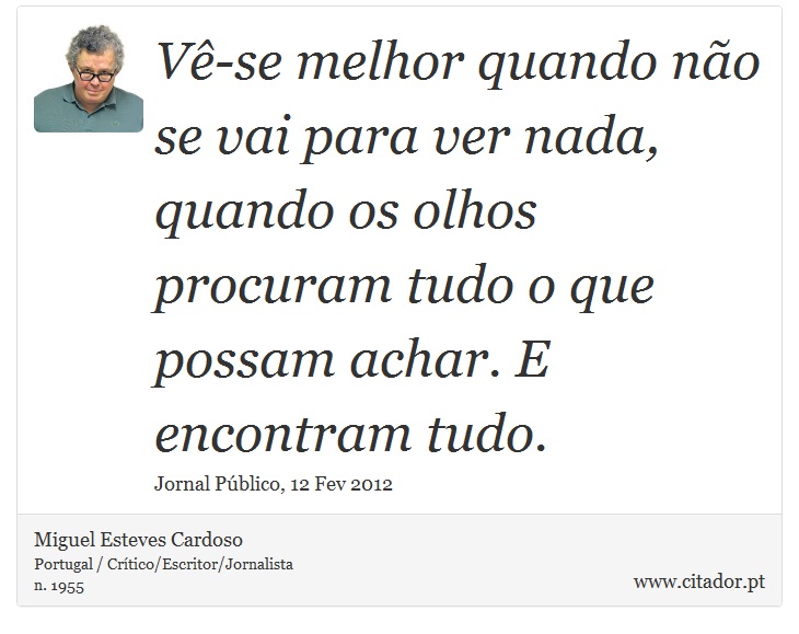 Vê-se melhor quando não se vai para ver nada, quando os olhos procuram tudo o que possam achar. E encontram tudo. - Miguel Esteves Cardoso - Frases