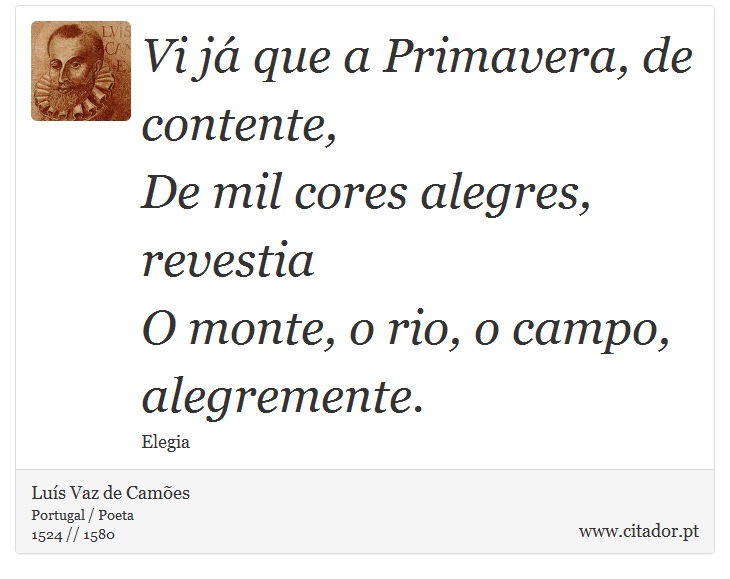 Vi já que a Primavera, de contente, <br />
 De mil cores alegres, revestia <br />
 O monte, o rio, o campo, alegremente. - Luís Vaz de Camões - Frases
