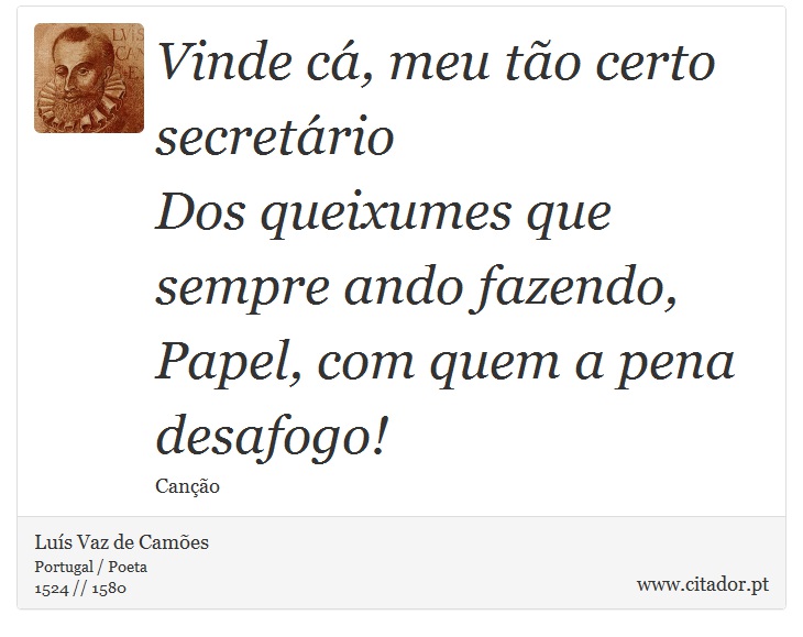 Vinde c, meu to certo secretrio <br />
 Dos queixumes que sempre ando fazendo, <br />
 Papel, com quem a pena desafogo! - Lus Vaz de Cames - Frases