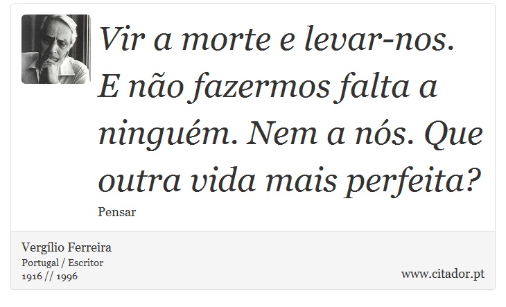 Vir a morte e levar-nos. E não fazermos falta a ninguém. Nem a nós. Que outra vida mais perfeita? - Vergílio Ferreira - Frases