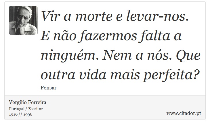 Vir a morte e levar-nos. E no fazermos falta a ningum. Nem a ns. Que outra vida mais perfeita? - Verglio Ferreira - Frases