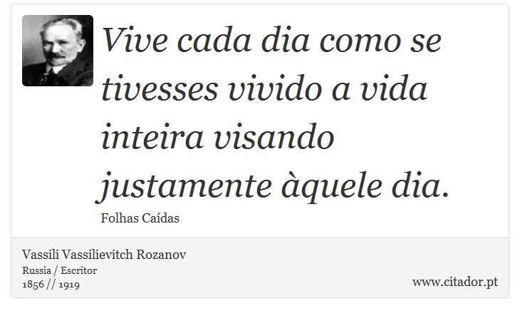 Vive cada dia como se tivesses vivido a vida inteira visando justamente àquele dia. - Vassili Vassilievitch Rozanov - Frases
