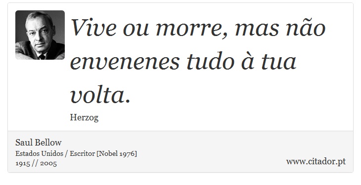 Vive ou morre, mas não envenenes tudo à tua volta. - Saul Bellow - Frases
