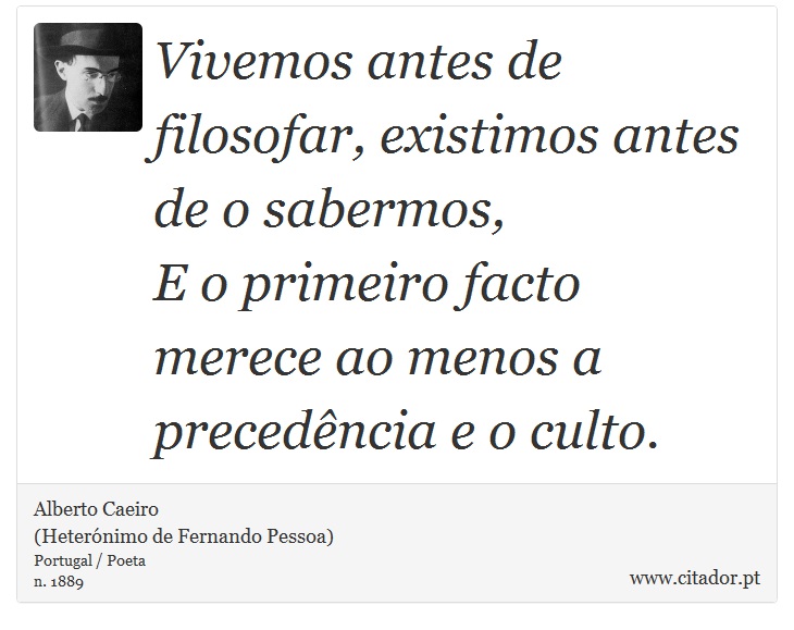Vivemos antes de filosofar, existimos antes de o sabermos,<br />

E o primeiro facto merece ao menos a precedência e o culto. - Alberto Caeiro<BR>(Heterónimo de Fernando Pessoa) - Frases