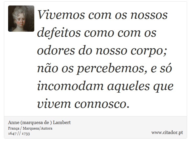 Vivemos com os nossos defeitos como com os odores do nosso corpo; não os percebemos, e só incomodam aqueles que vivem connosco. - Anne (marquesa de ) Lambert - Frases