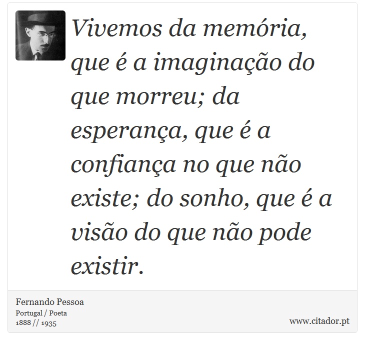 Vivemos da memória, que é a imaginação do que morreu; da esperança, que é a confiança no que não existe; do sonho, que é a visão do que não pode existir. - Fernando Pessoa - Frases