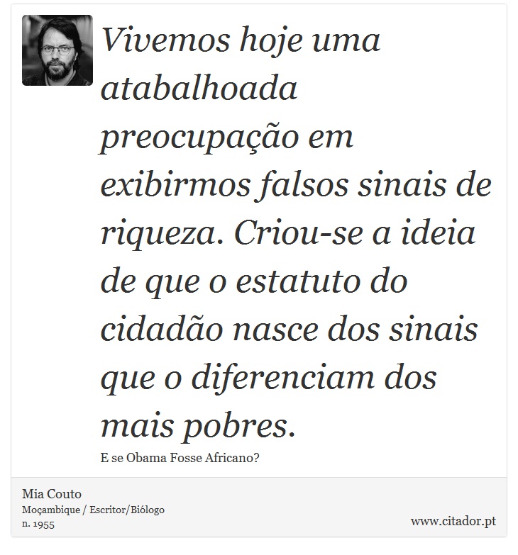 Vivemos hoje uma atabalhoada preocupação em exibirmos falsos sinais de riqueza. Criou-se a ideia de que o estatuto do cidadão nasce dos sinais que o diferenciam dos mais pobres. - Mia Couto - Frases