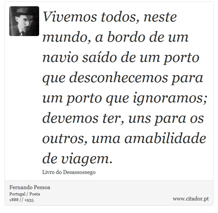 Vivemos todos, neste mundo, a bordo de um navio saído de um porto que desconhecemos para um porto que ignoramos; devemos ter, uns para os outros, uma amabilidade de viagem. - Fernando Pessoa - Frases