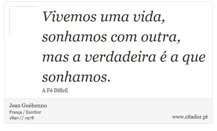 Vivemos uma vida, sonhamos com outra, mas a verdadeira é a que sonhamos. - Jean Guéhenno - Frases