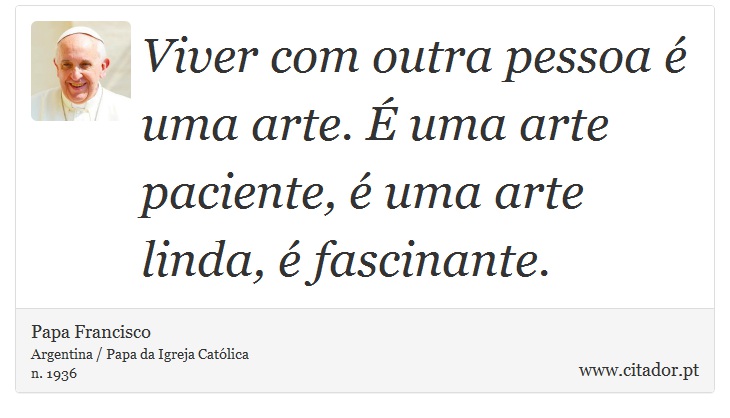 Viver com outra pessoa é uma arte. É uma arte paciente, é uma arte linda, é fascinante. - Papa Francisco - Frases