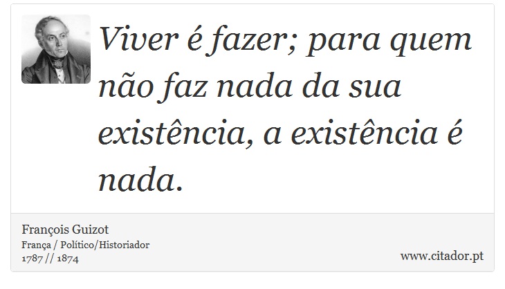 Viver é fazer; para quem não faz nada da sua existência, a existência é nada. - François Guizot - Frases