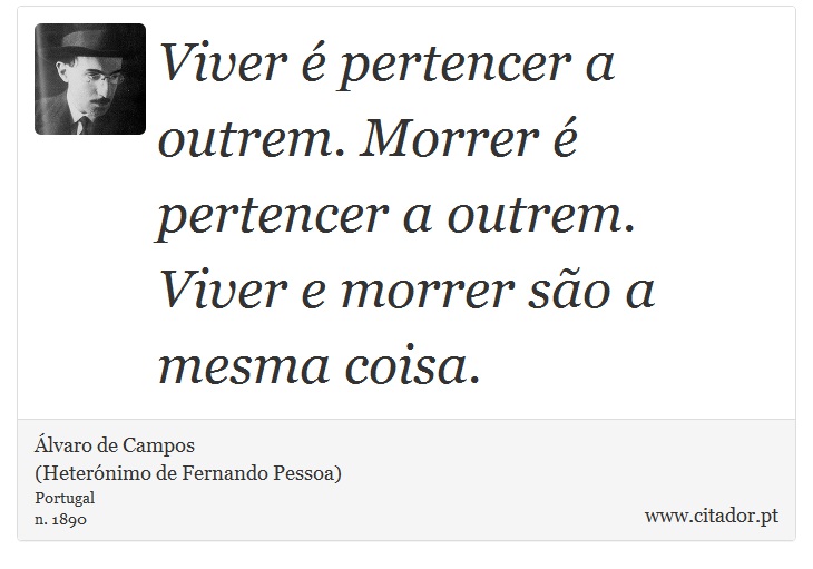 Viver é pertencer a outrem. Morrer é pertencer a outrem. Viver e morrer são a mesma coisa. - Álvaro de Campos<BR></B>(Heterónimo de Fernando Pessoa) - Frases