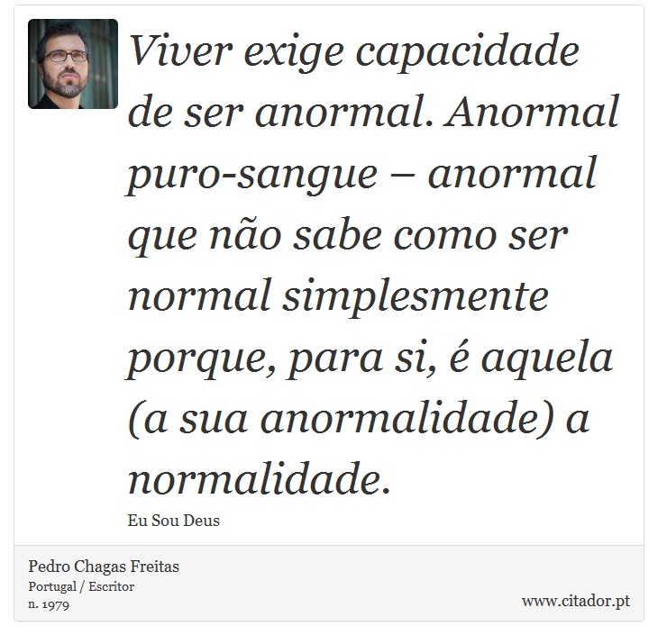 Viver exige capacidade de ser anormal. Anormal puro-sangue – anormal que não sabe como ser normal simplesmente porque, para si, é aquela (a sua anormalidade) a normalidade. - Pedro Chagas Freitas - Frases