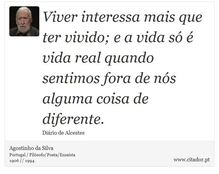 Viver interessa mais que ter vivido; e a vida só é vida real quando sentimos fora de nós alguma coisa de diferente. - Agostinho da Silva - Frases