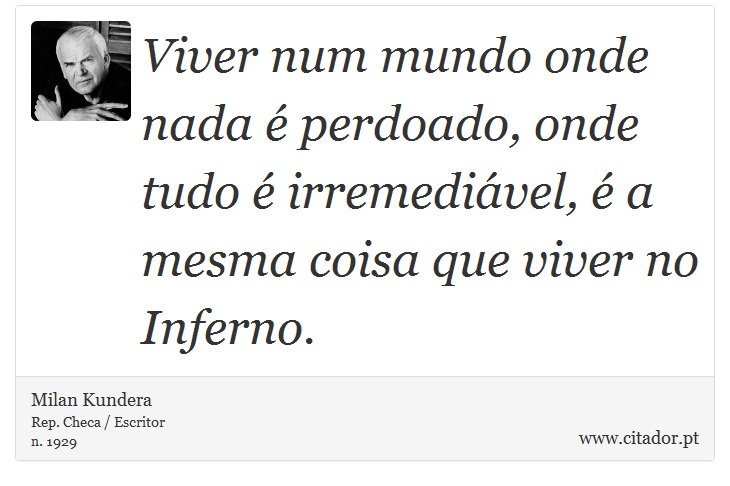 Viver num mundo onde nada é perdoado, onde tudo é irremediável, é a mesma coisa que viver no Inferno. - Milan Kundera - Frases