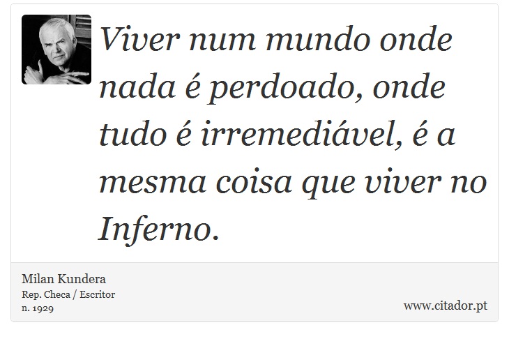 Viver num mundo onde nada  perdoado, onde tudo  irremedivel,  a mesma coisa que viver no Inferno. - Milan Kundera - Frases