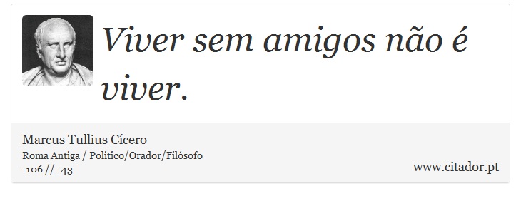 Viver sem amigos não é viver. - Marcus Tullius Cícero - Frases