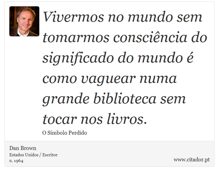 Vivermos no mundo sem tomarmos consciência do significado do mundo é como vaguear numa grande biblioteca sem tocar nos livros. - Dan Brown - Frases
