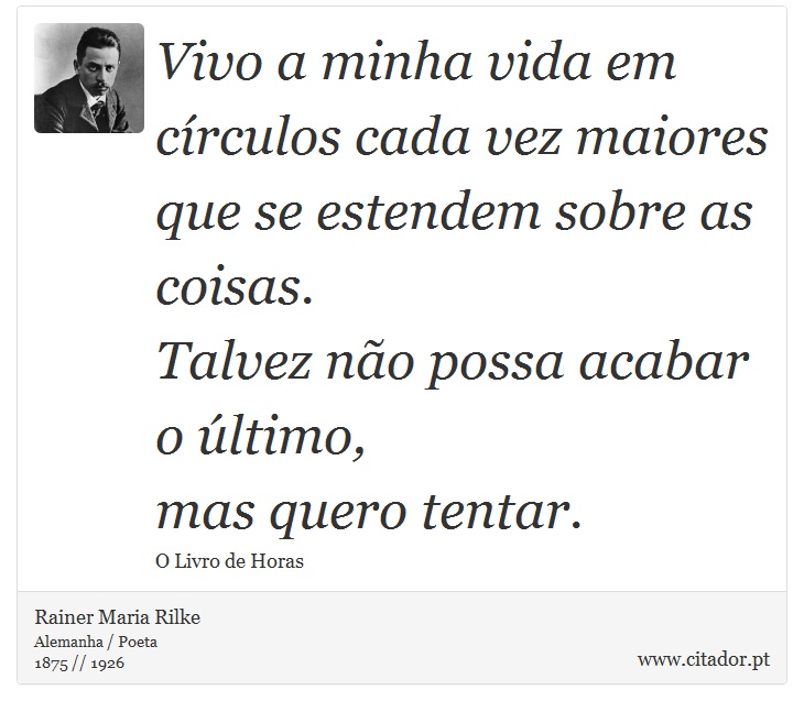 Vivo a minha vida em círculos cada vez maiores <br />
 que se estendem sobre as coisas. <br />
 Talvez não possa acabar o último, <br />
 mas quero tentar. - Rainer Maria Rilke - Frases