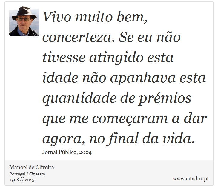 Vivo muito bem, concerteza. Se eu não tivesse atingido esta idade não apanhava esta quantidade de prémios que me começaram a dar agora, no final da vida. - Manoel de Oliveira - Frases