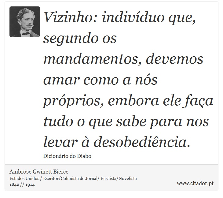 Vizinho: indivíduo que, segundo os mandamentos, devemos amar como a nós próprios, embora ele faça tudo o que sabe para nos levar à desobediência. - Ambrose Gwinett Bierce - Frases