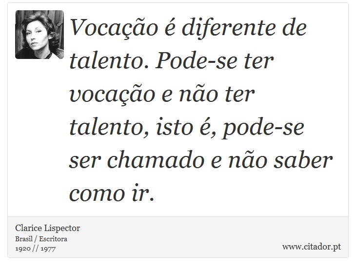 Vocação é diferente de talento. Pode-se ter vocação e não ter talento, isto é, pode-se ser chamado e não saber como ir. - Clarice Lispector - Frases