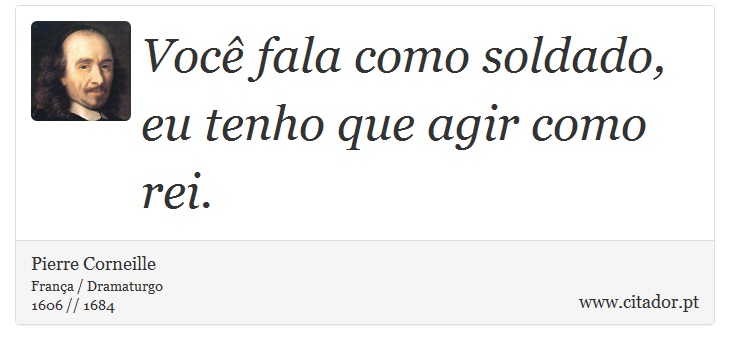 Você fala como soldado, eu tenho que agir como rei. - Pierre Corneille - Frases