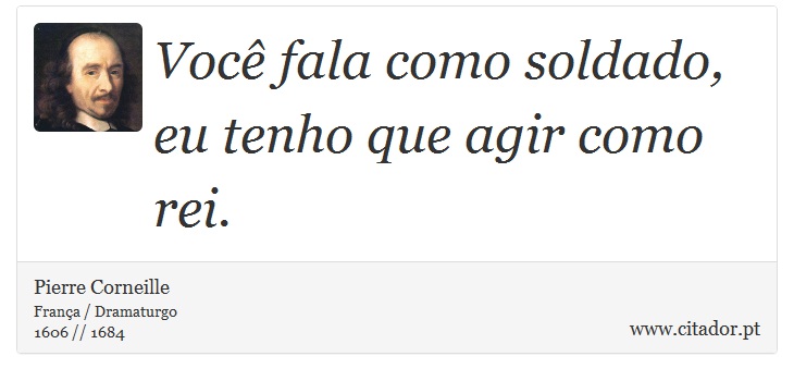 Voc fala como soldado, eu tenho que agir como rei. - Pierre Corneille - Frases