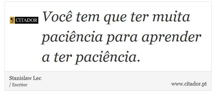 Voc tem que ter muita pacincia para aprender a ter pacincia. - Stanislaw Lec - Frases