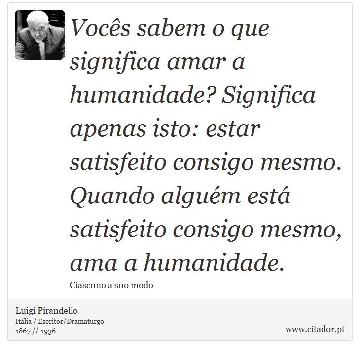 Vocês sabem o que significa amar a humanidade? Significa apenas isto: estar satisfeito consigo mesmo. Quando alguém está satisfeito consigo mesmo, ama a humanidade. - Luigi Pirandello - Frases