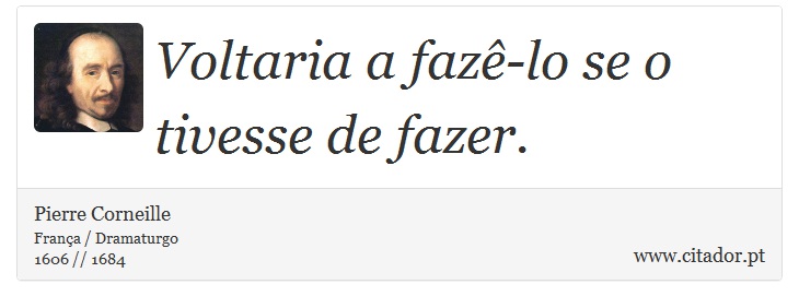 Voltaria a fazê-lo se o tivesse de fazer. - Pierre Corneille - Frases