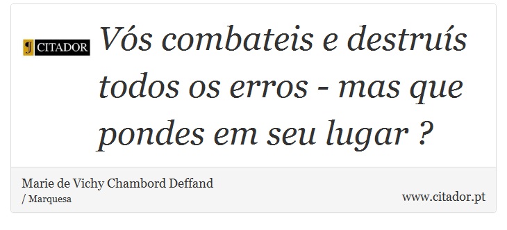 Vós combateis e destruís todos os erros - mas que pondes em seu lugar ? - Marie de Vichy Chambord Deffand - Frases