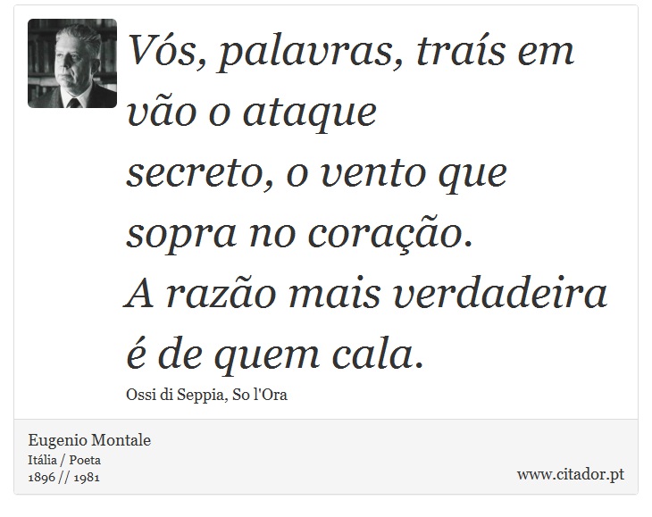 Vós, palavras, traís em vão o ataque <br />
 secreto, o vento que sopra no coração. <br />
 A razão mais verdadeira é de quem cala. - Eugenio Montale - Frases