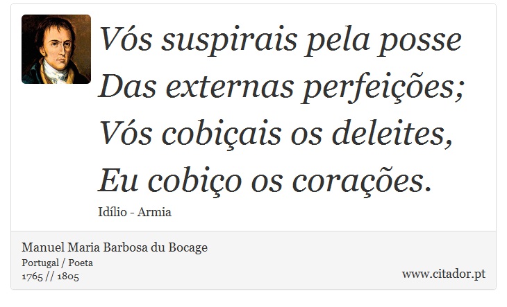 Vós suspirais pela posse <br />
 Das externas perfeições; <br />
 Vós cobiçais os deleites, <br />
 Eu cobiço os corações. - Manuel Maria Barbosa du Bocage - Frases