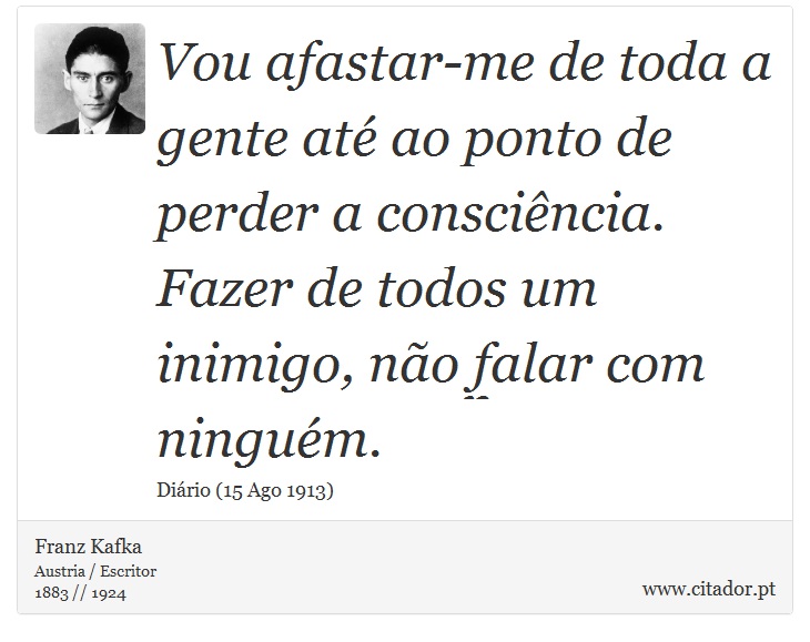 Vou afastar-me de toda a gente até ao ponto de perder a consciência. Fazer de todos um inimigo, não falar com ninguém. - Franz Kafka - Frases