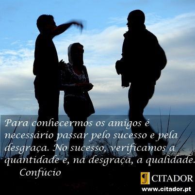 Conhecer os Amigos - Confúcio : Para conhecermos os amigos é necessário passar pelo sucesso e pela desgraça. No sucesso, verificamos a quantidade e, na desgraça, a qualidade.