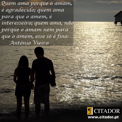 O Amor Fino - António Vieira : Quem ama porque o amam, é agradecido; quem ama para que o amem, é interesseiro; quem ama, não porque o amam nem para que o amem, esse só é fino.