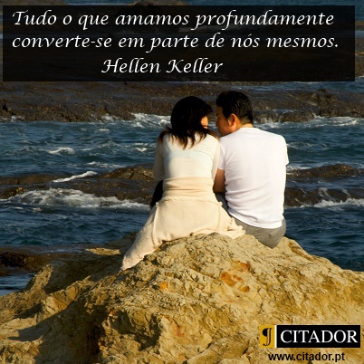 Tudo o que Amamos Profundamente - Helen Adams Keller : Tudo o que amamos profundamente converte-se em parte de nós mesmos.