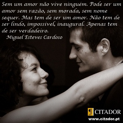 Sem um Amor não Vive Ninguém - Miguel Esteves Cardoso : Sem um amor não vive ninguém. Pode ser um amor sem razão, sem morada, sem nome sequer. Mas tem de ser um amor. Não tem de ser lindo, impossível, inaugural. Apenas tem de ser verdadeiro.