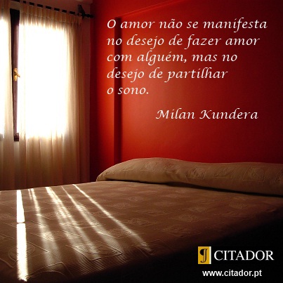 O Desejo de Partilhar o Sono - Milan Kundera : O amor não se manifesta no desejo de fazer amor com alguém, mas no desejo de partilhar o sono.