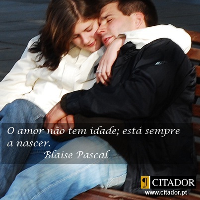 O Amor não Tem Idade - Blaise Pascal : O amor não tem idade; está sempre a nascer.