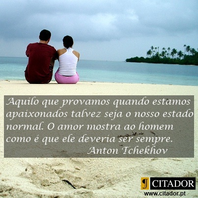 O Nosso Estado Normal - Anton Pavlovich Tchekhov : Aquilo que provamos quando estamos apaixonados talvez seja o nosso estado normal. O amor mostra ao homem como é que ele deveria ser sempre.
