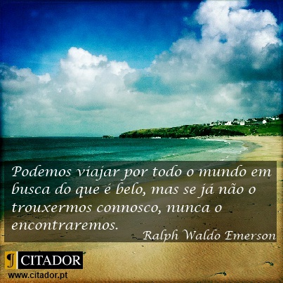 A Busca do que é Belo - Ralph Waldo Emerson : Podemos viajar por todo o mundo em busca do que é belo, mas se já não o trouxermos connosco, nunca o encontraremos.