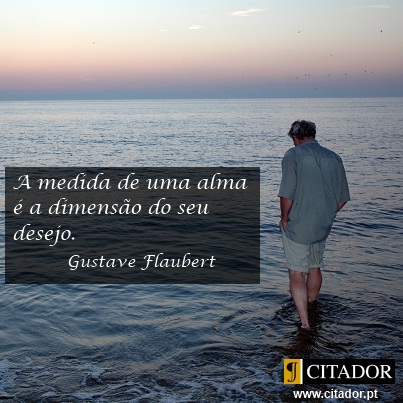 A Medida de uma Alma - Gustave Flaubert : A medida de uma alma é a dimensão do seu desejo.