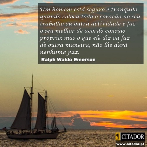 O Melhor de Acordo Consigo Próprio - Ralph Waldo Emerson : Um homem está seguro e tranquilo quando coloca todo o coração no seu trabalho ou outra actividade e faz o seu melhor de acordo consigo próprio; mas o que ele diz ou faz de outra maneira, não lhe dará nenhuma paz.