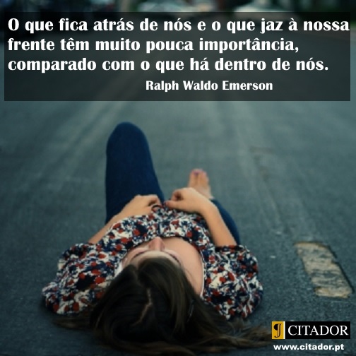 O que Há Dentro de Nós - Ralph Waldo Emerson : O que fica atrás de nós e o que jaz à nossa frente têm muito pouca importância, comparado com o que há dentro de nós.