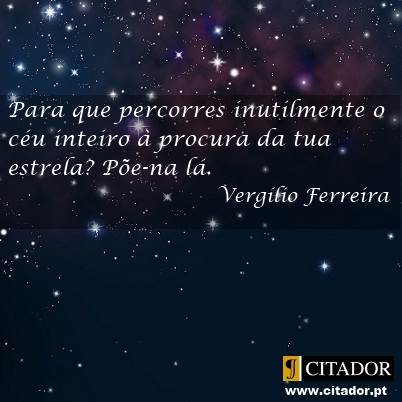 A Tua Estrela - Vergílio Ferreira : Para que percorres inutilmente o céu inteiro à procura da tua estrela? Põe-na lá.