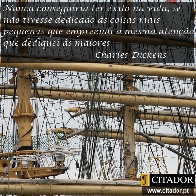 A Importância dos Detalhes - Charles Dickens : Nunca conseguiria ter êxito na vida, se não tivesse dedicado às coisas mais pequenas que empreendi a mesma atenção que dediquei às maiores.